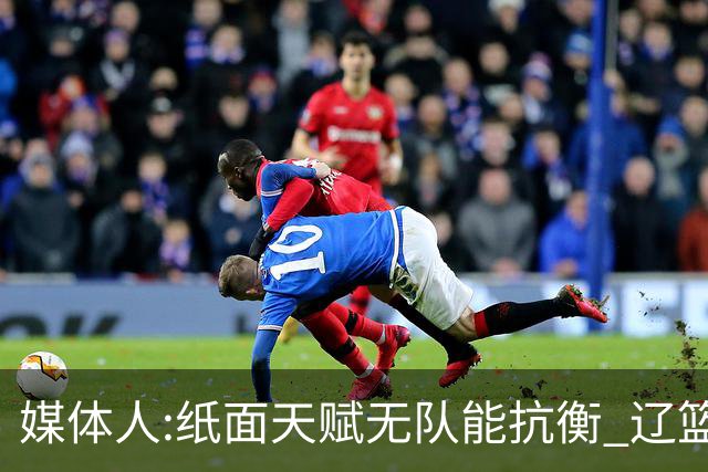 媒体人:纸面天赋无队能抗衡 辽篮王朝呼之欲出