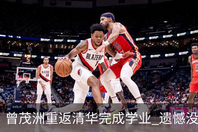 曾茂洲重返清华完成学业 遗憾没打过广东主场