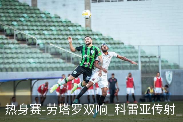 热身赛-劳塔罗双响 科雷亚传射 国际米兰4-1首胜